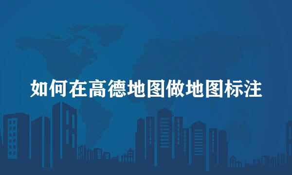 如何在高德地图做地图标注