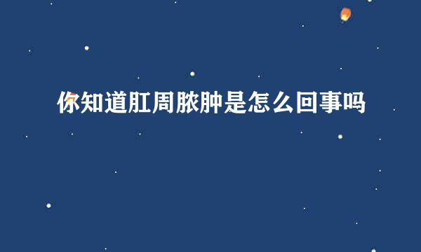 你知道肛周脓肿是怎么回事吗