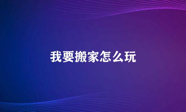 我要搬家怎么玩