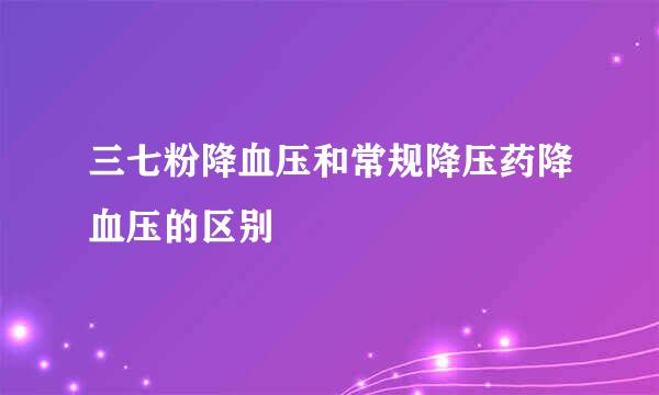 三七粉降血压和常规降压药降血压的区别