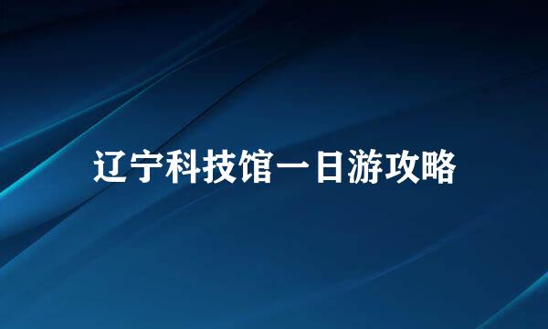辽宁科技馆一日游攻略