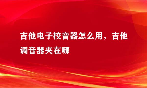 吉他电子校音器怎么用，吉他调音器夹在哪