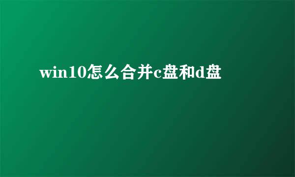 win10怎么合并c盘和d盘