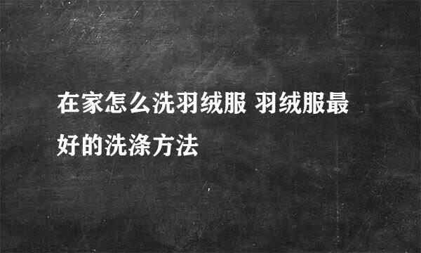 在家怎么洗羽绒服 羽绒服最好的洗涤方法