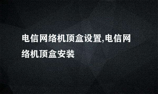 电信网络机顶盒设置,电信网络机顶盒安装