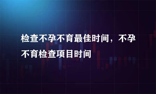 检查不孕不育最佳时间，不孕不育检查项目时间