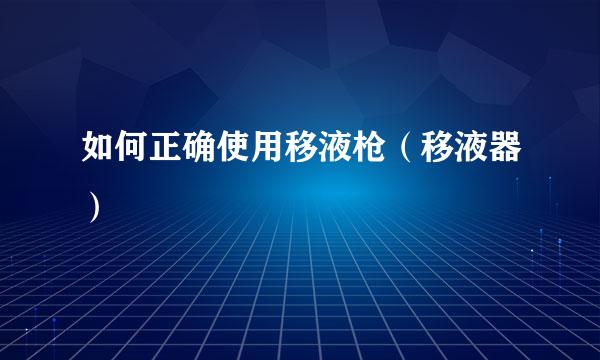 如何正确使用移液枪（移液器）