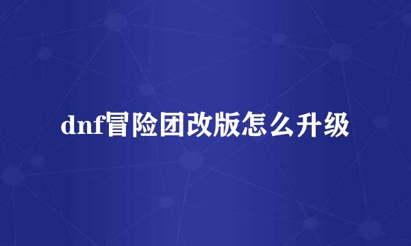 dnf冒险团改版怎么升级