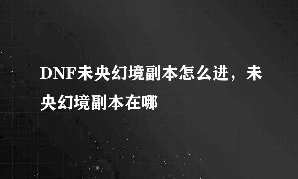 DNF未央幻境副本怎么进，未央幻境副本在哪