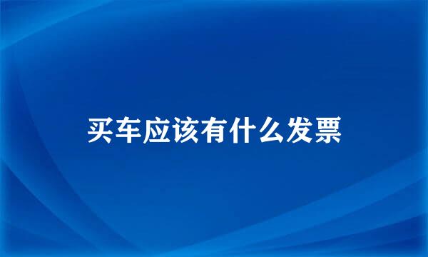 买车应该有什么发票