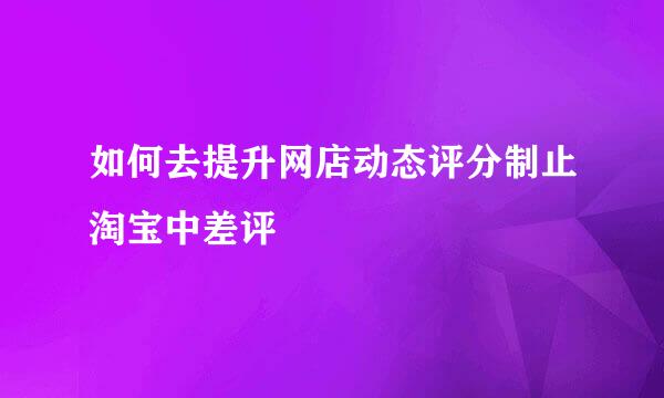 如何去提升网店动态评分制止淘宝中差评