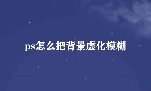 ps怎么把背景虚化模糊