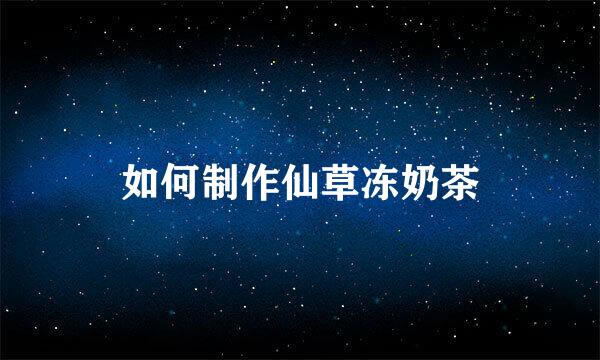如何制作仙草冻奶茶