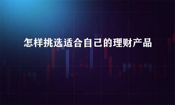怎样挑选适合自己的理财产品