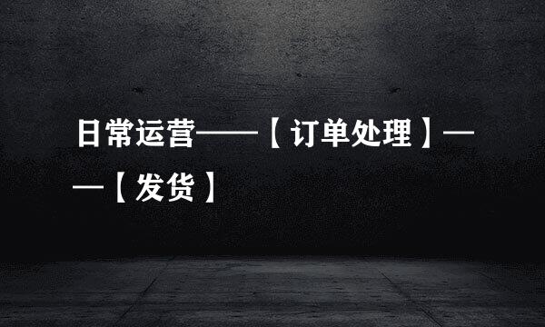 日常运营——【订单处理】——【发货】
