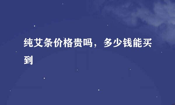 纯艾条价格贵吗，多少钱能买到