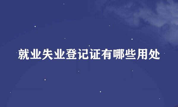 就业失业登记证有哪些用处