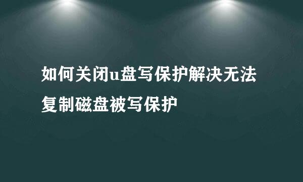 如何关闭u盘写保护解决无法复制磁盘被写保护