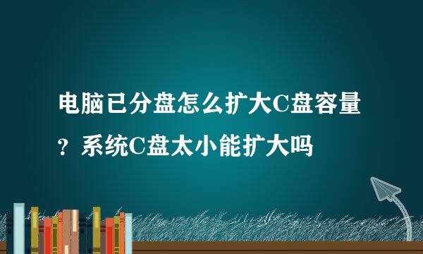 电脑已分盘怎么扩大C盘容量？系统C盘太小能扩大吗