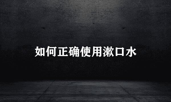 如何正确使用漱口水
