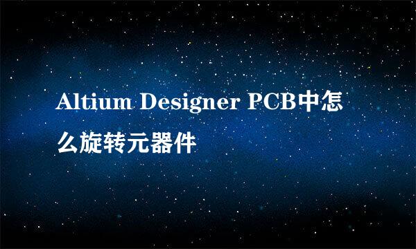Altium Designer PCB中怎么旋转元器件
