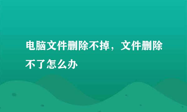 电脑文件删除不掉，文件删除不了怎么办