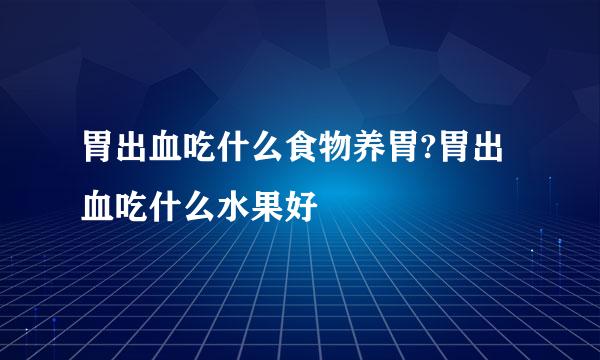 胃出血吃什么食物养胃?胃出血吃什么水果好