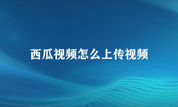西瓜视频怎么上传视频