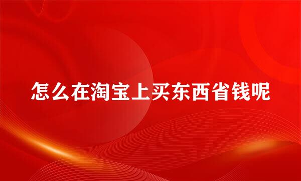 怎么在淘宝上买东西省钱呢