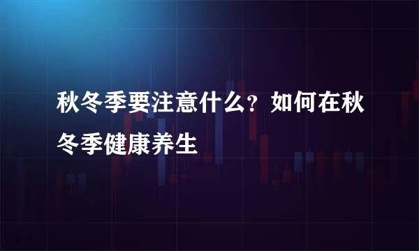 秋冬季要注意什么？如何在秋冬季健康养生