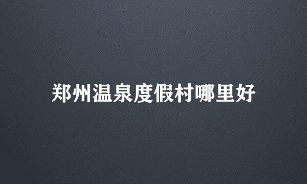 郑州温泉度假村哪里好
