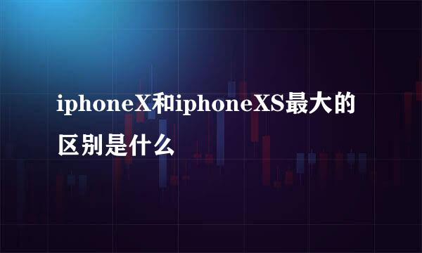 iphoneX和iphoneXS最大的区别是什么