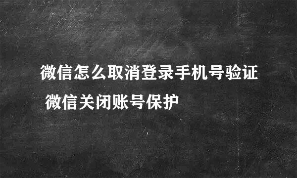 微信怎么取消登录手机号验证 微信关闭账号保护