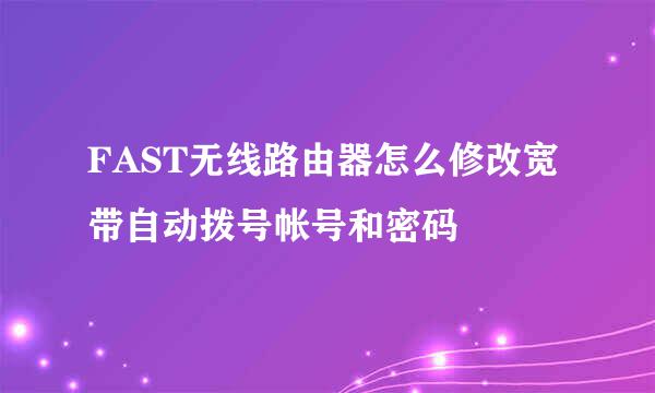 FAST无线路由器怎么修改宽带自动拨号帐号和密码