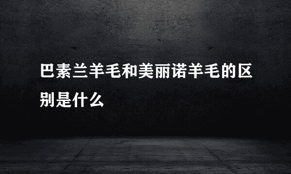 巴素兰羊毛和美丽诺羊毛的区别是什么