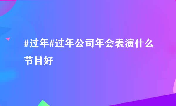 #过年#过年公司年会表演什么节目好