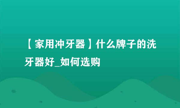 【家用冲牙器】什么牌子的洗牙器好_如何选购