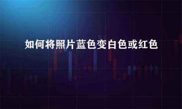 如何将照片蓝色变白色或红色