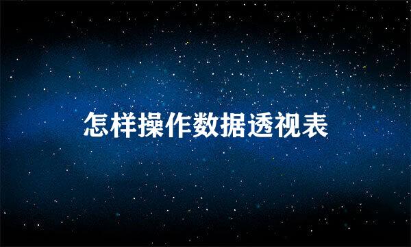 怎样操作数据透视表
