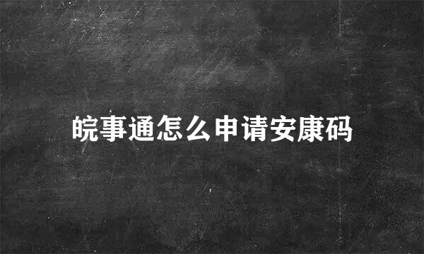 皖事通怎么申请安康码