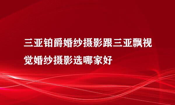 三亚铂爵婚纱摄影跟三亚飘视觉婚纱摄影选哪家好