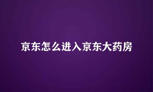 京东怎么进入京东大药房