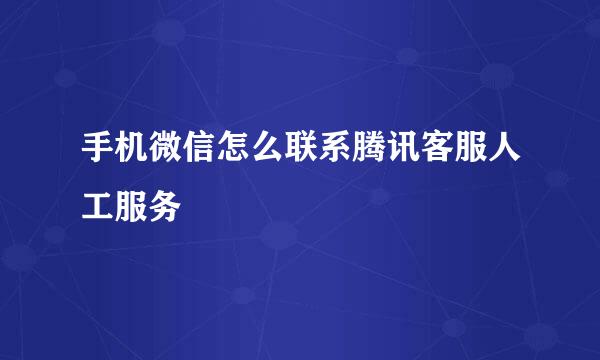 手机微信怎么联系腾讯客服人工服务