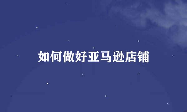 如何做好亚马逊店铺