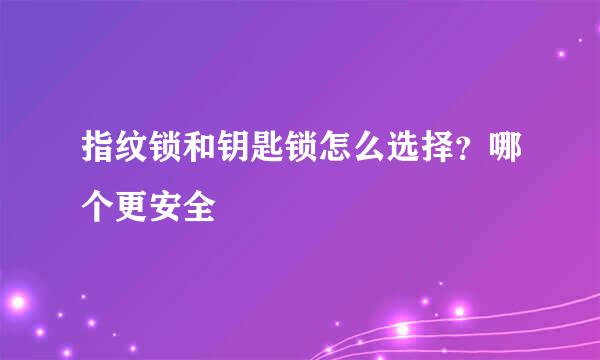 指纹锁和钥匙锁怎么选择？哪个更安全