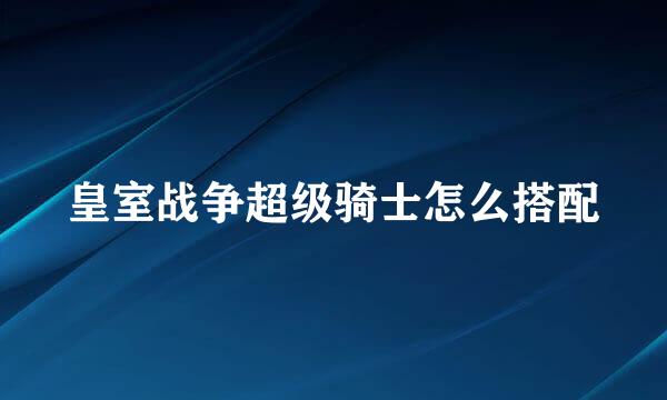 皇室战争超级骑士怎么搭配