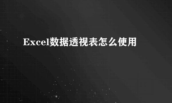 Excel数据透视表怎么使用