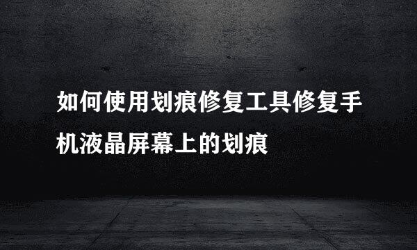 如何使用划痕修复工具修复手机液晶屏幕上的划痕