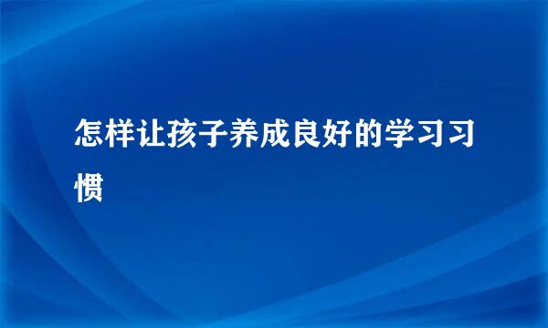 怎样让孩子养成良好的学习习惯