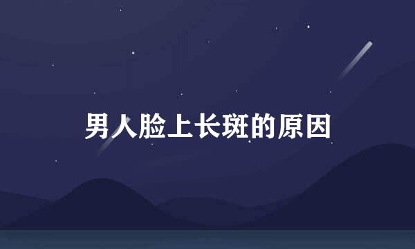 男人脸上长斑的原因